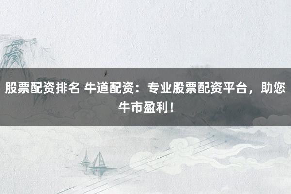 股票配资排名 牛道配资：专业股票配资平台，助您牛市盈利！
