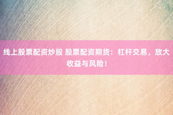 线上股票配资炒股 股票配资期货：杠杆交易，放大收益与风险！