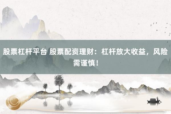 股票杠杆平台 股票配资理财：杠杆放大收益，风险需谨慎！