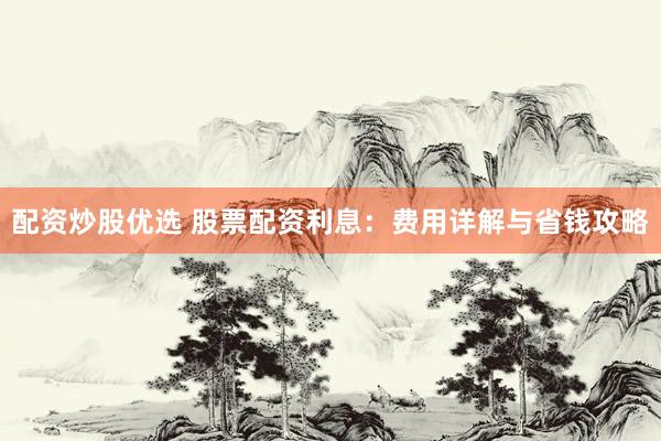 配资炒股优选 股票配资利息：费用详解与省钱攻略