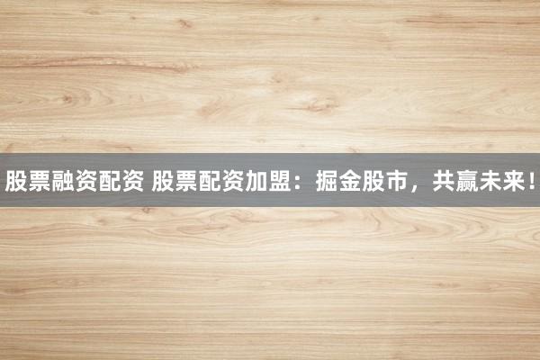 股票融资配资 股票配资加盟：掘金股市，共赢未来！