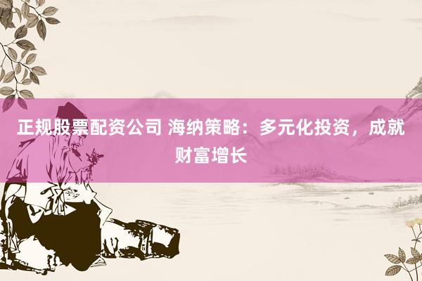 正规股票配资公司 海纳策略：多元化投资，成就财富增长
