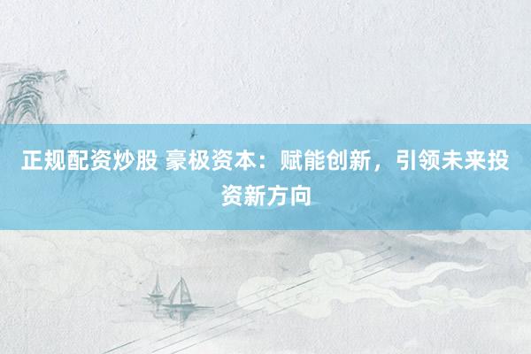 正规配资炒股 豪极资本：赋能创新，引领未来投资新方向