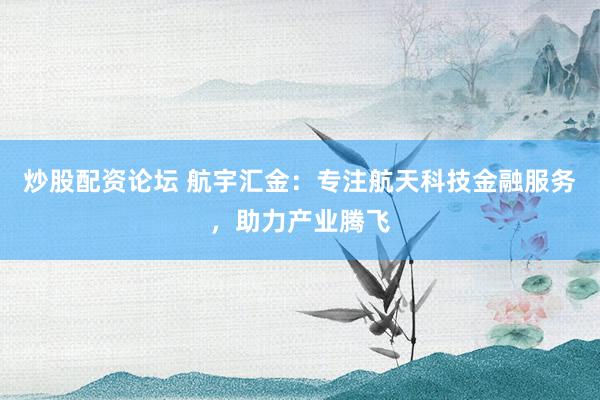 炒股配资论坛 航宇汇金：专注航天科技金融服务，助力产业腾飞