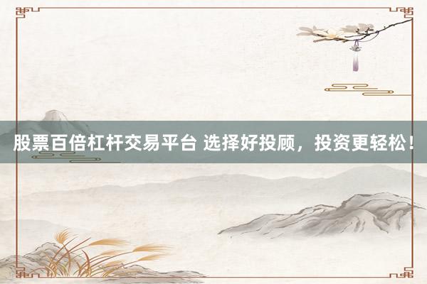 股票百倍杠杆交易平台 选择好投顾，投资更轻松！