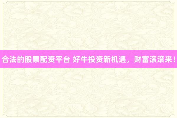 合法的股票配资平台 好牛投资新机遇，财富滚滚来！