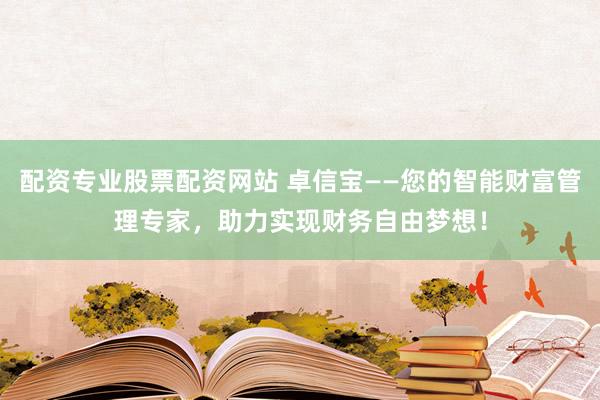 配资专业股票配资网站 卓信宝——您的智能财富管理专家，助力实现财务自由梦想！