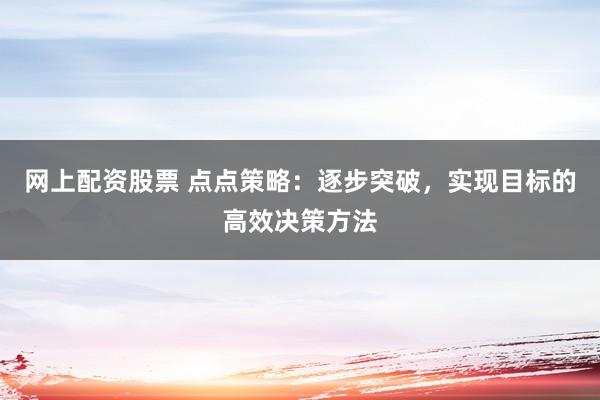 网上配资股票 点点策略：逐步突破，实现目标的高效决策方法
