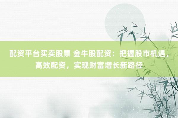 配资平台买卖股票 金牛股配资：把握股市机遇，高效配资，实现财富增长新路径