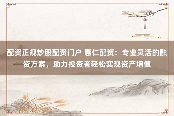 配资正规炒股配资门户 惠仁配资：专业灵活的融资方案，助力投资者轻松实现资产增值