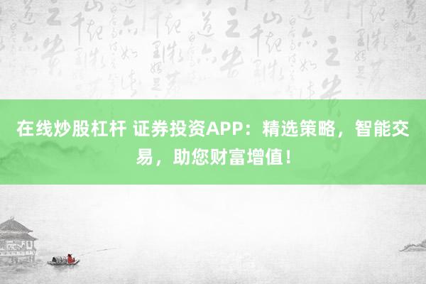 在线炒股杠杆 证券投资APP：精选策略，智能交易，助您财富增值！
