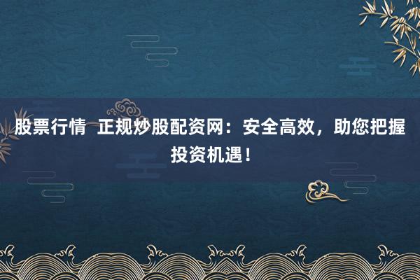 股票行情  正规炒股配资网：安全高效，助您把握投资机遇！