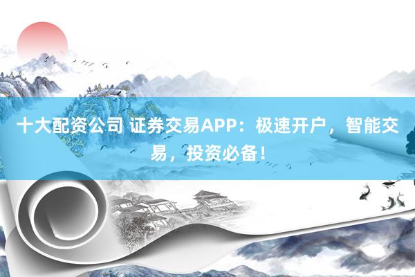 十大配资公司 证券交易APP：极速开户，智能交易，投资必备！