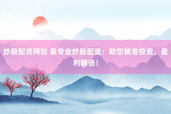 炒股配资网站 最专业炒股配资：助您精准投资，盈利翻倍！