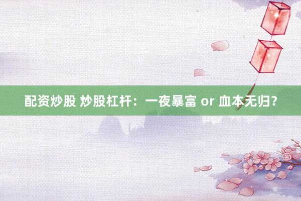 配资炒股 炒股杠杆：一夜暴富 or 血本无归？