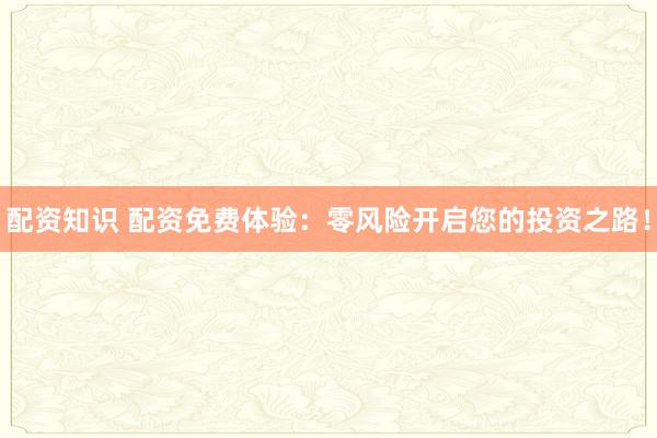 配资知识 配资免费体验：零风险开启您的投资之路！