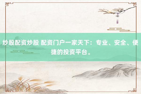 炒股配资炒股 配资门户一家天下：专业、安全、便捷的投资平台。