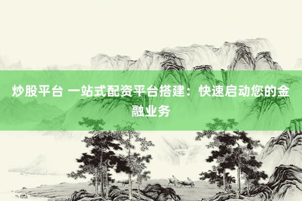 炒股平台 一站式配资平台搭建：快速启动您的金融业务