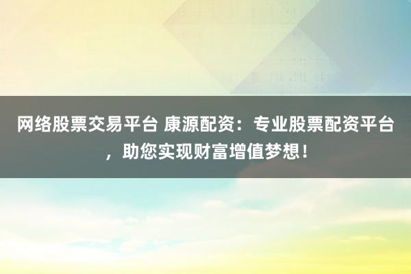 网络股票交易平台 康源配资：专业股票配资平台，助您实现财富增值梦想！