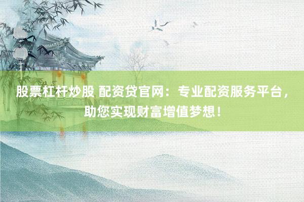 股票杠杆炒股 配资贷官网：专业配资服务平台，助您实现财富增值梦想！