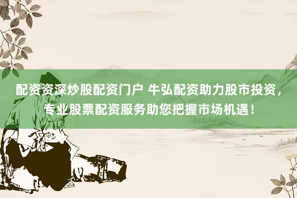 配资资深炒股配资门户 牛弘配资助力股市投资，专业股票配资服务助您把握市场机遇！