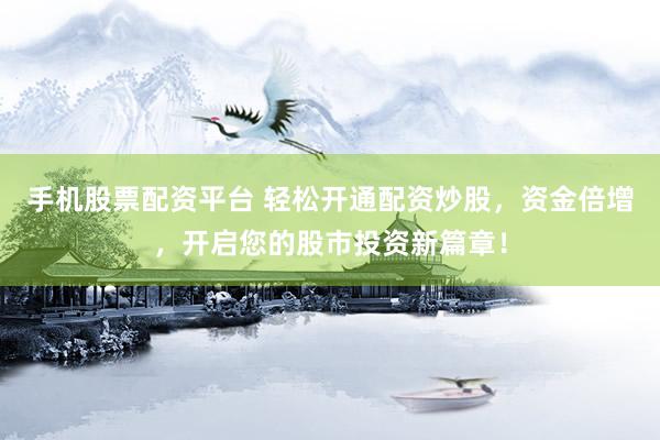 手机股票配资平台 轻松开通配资炒股，资金倍增，开启您的股市投资新篇章！