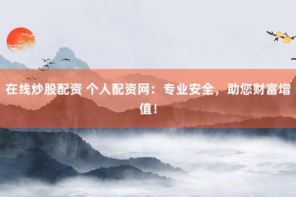 在线炒股配资 个人配资网：专业安全，助您财富增值！
