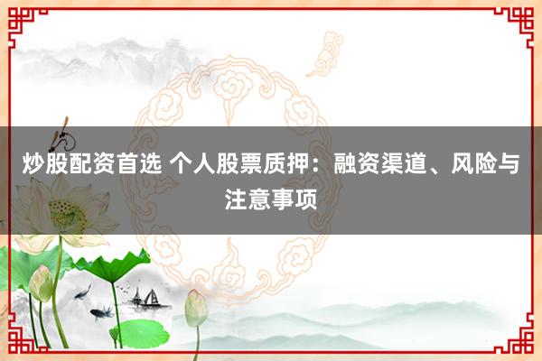 炒股配资首选 个人股票质押：融资渠道、风险与注意事项