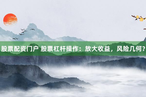 股票配资门户 股票杠杆操作：放大收益，风险几何？