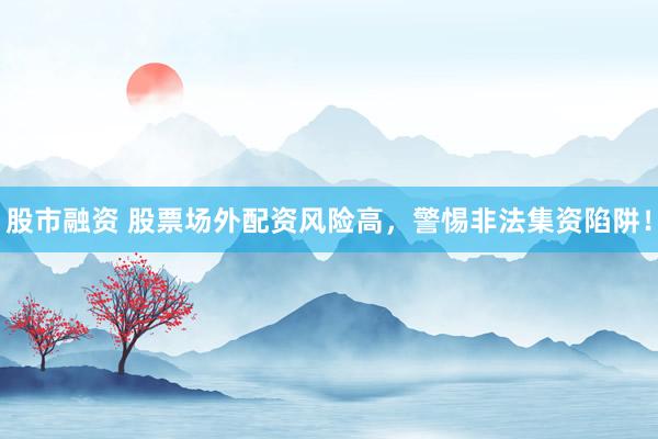 股市融资 股票场外配资风险高，警惕非法集资陷阱！