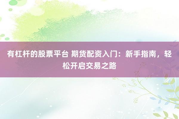 有杠杆的股票平台 期货配资入门：新手指南，轻松开启交易之路