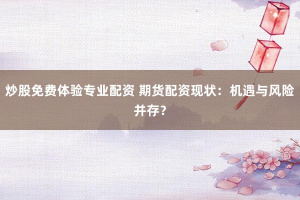 炒股免费体验专业配资 期货配资现状：机遇与风险并存？