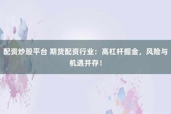 配资炒股平台 期货配资行业：高杠杆掘金，风险与机遇并存！