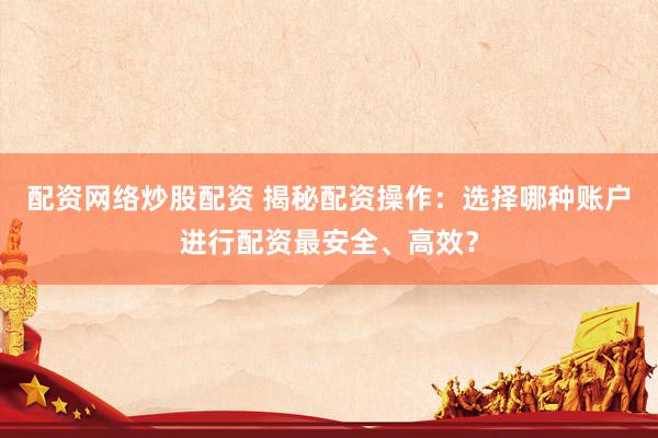 配资网络炒股配资 揭秘配资操作：选择哪种账户进行配资最安全、高效？