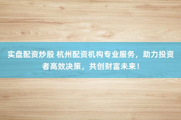 实盘配资炒股 杭州配资机构专业服务，助力投资者高效决策，共创财富未来！