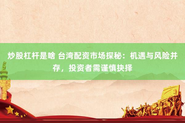 炒股杠杆是啥 台湾配资市场探秘：机遇与风险并存，投资者需谨慎抉择