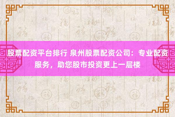 股票配资平台排行 泉州股票配资公司：专业配资服务，助您股市投资更上一层楼