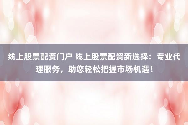 线上股票配资门户 线上股票配资新选择：专业代理服务，助您轻松把握市场机遇！
