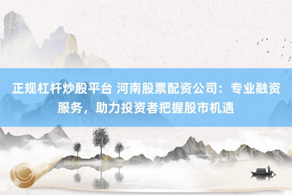 正规杠杆炒股平台 河南股票配资公司：专业融资服务，助力投资者把握股市机遇