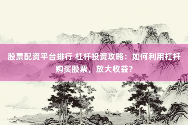 股票配资平台排行 杠杆投资攻略：如何利用杠杆购买股票，放大收益？