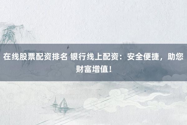在线股票配资排名 银行线上配资：安全便捷，助您财富增值！