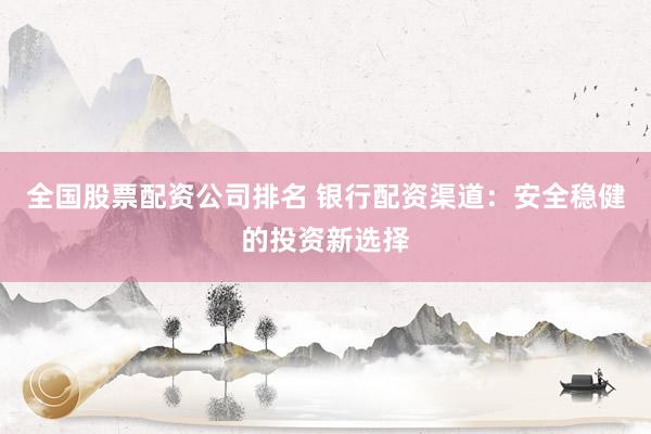 全国股票配资公司排名 银行配资渠道：安全稳健的投资新选择