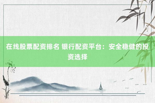 在线股票配资排名 银行配资平台：安全稳健的投资选择