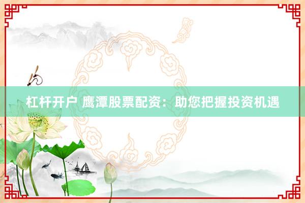杠杆开户 鹰潭股票配资：助您把握投资机遇