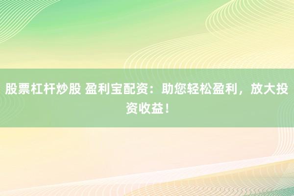 股票杠杆炒股 盈利宝配资：助您轻松盈利，放大投资收益！