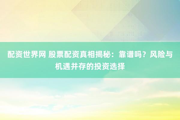配资世界网 股票配资真相揭秘：靠谱吗？风险与机遇并存的投资选择