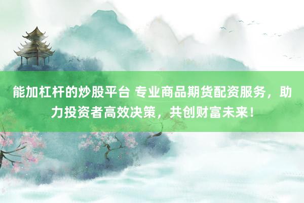 能加杠杆的炒股平台 专业商品期货配资服务，助力投资者高效决策，共创财富未来！