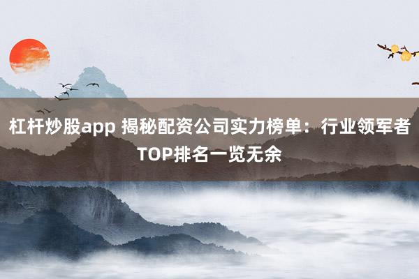 杠杆炒股app 揭秘配资公司实力榜单：行业领军者TOP排名一览无余