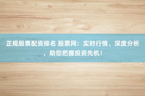 正规股票配资排名 股票网：实时行情、深度分析，助您把握投资先机！