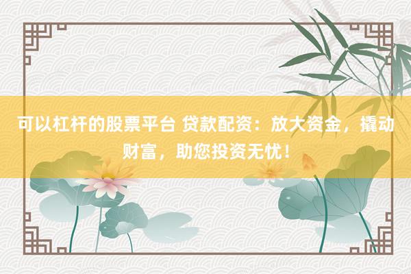 可以杠杆的股票平台 贷款配资：放大资金，撬动财富，助您投资无忧！